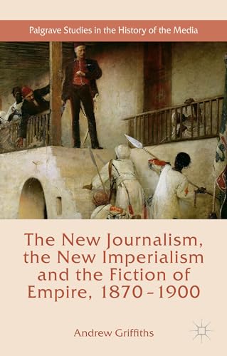 The New Journalism, the New Imperialism and the Fiction of Empire, 1870-1900 (Palgrave Studies in the History of the Media)